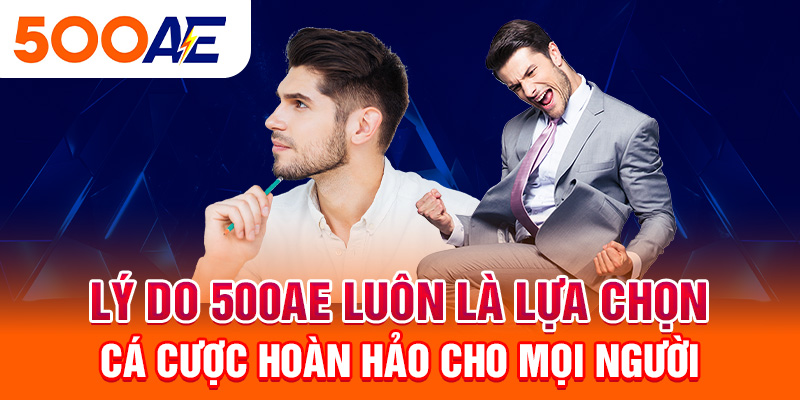 Lý do 500Ae luôn là lựa chọn cá cược hoàn hảo cho mọi người